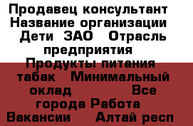 Продавец-консультант › Название организации ­ Дети, ЗАО › Отрасль предприятия ­ Продукты питания, табак › Минимальный оклад ­ 30 000 - Все города Работа » Вакансии   . Алтай респ.